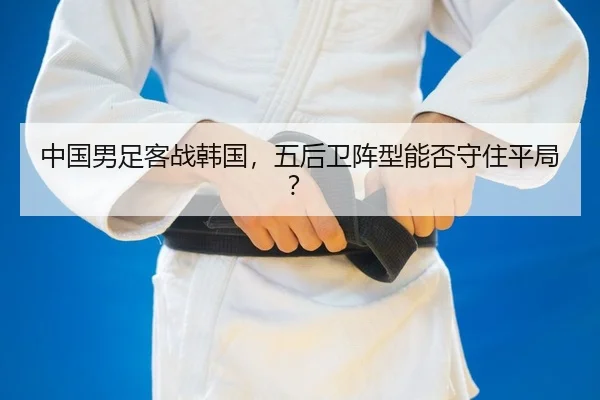 中国男足客战韩国，五后卫阵型能否守住平局？